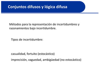 Conjuntos difusos y lógica difusa
Métodos para la representación de incertidumbres y
razonamientos bajo incertidumbre.
Tipos de incertidumbre:
casualidad, fortuito (estocástico)
imprecisión, vaguedad, ambigüedad (no estocástico)
 