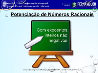 Potenciação de Números Racionais
Matemática, 7º Ano do Ensino Fundamental
Conjuntos dos números racionais relativos
Imagem: David Vignoni, modifications by DaniDF1995 / GNU Lesser General Public License
Com expoentes
inteiros não
negativos
 