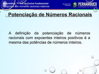 Potenciação de Números Racionais
A definição da potenciação de números
racionais com expoentes inteiros positivos é a
mesma das potências de números inteiros.
Matemática, 7º Ano do Ensino Fundamental
Conjuntos dos números racionais relativos
 