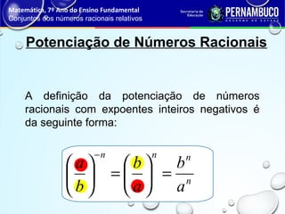 Potenciação de Números Racionais
A definição da potenciação de números
racionais com expoentes inteiros negativos é
da seguinte forma:
Matemática, 7º Ano do Ensino Fundamental
Conjuntos dos números racionais relativos
n
nnn
a
b
a
b
b
a
=





=





−
 