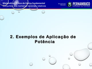 2. Exemplos de Aplicação de
Potência
Matemática, 7º Ano do Ensino Fundamental
Conjuntos dos números racionais relativos
 