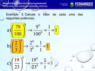 Exemplo 3. Calcule o valor de cada uma das
seguintes potências.
Matemática, 7º Ano do Ensino Fundamental
Conjuntos dos números racionais relativos
1
1
1
100
9
100
79
a) 0
00
==→





1
1
1
3
2
3
2
b) 0
00
==→





1
1
1
23
19
23
19
c) 0
00
==→





 