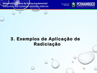 3. Exemplos de Aplicação de
Radiciação
Matemática, 7º Ano do Ensino Fundamental
Conjuntos dos números racionais relativos
 