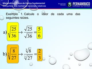 Exemplo 1. Calcule o valor de cada uma das
seguintes raízes.
Matemática, 7º Ano do Ensino Fundamental
Conjuntos dos números racionais relativos
6
5
36
25
36
25
a) =→
3
2
27
8
27
8
b) 3
3
3 =→
 