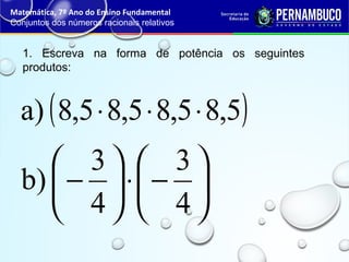 1. Escreva na forma de potência os seguintes
produtos:
Matemática, 7º Ano do Ensino Fundamental
Conjuntos dos números racionais relativos
( )5,85,85,85,8a) ⋅⋅⋅






−⋅





−
4
3
4
3
b)
 