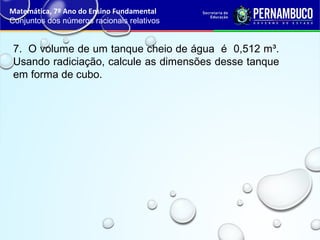 7. O volume de um tanque cheio de água é 0,512 m³.
Usando radiciação, calcule as dimensões desse tanque
em forma de cubo.
Matemática, 7º Ano do Ensino Fundamental
Conjuntos dos números racionais relativos
 