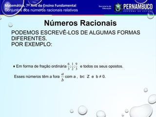 PODEMOS ESCREVÊ-LOS DE ALGUMAS FORMAS
DIFERENTES.
POR EXEMPLO: 
Números Racionais
♦ Em forma de fração ordinária e todos os seus opostos.
Esses números têm a fora com a , b Z e b ≠ 0.
Matemática, 7º Ano do Ensino Fundamental
Conjuntos dos números racionais relativos
b
a
∈
3
9
;
2
1
;
3
6
 