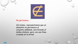No pertenece
Así mismo, representamos que un
elemento no pertenece al
conjunto señalado, escribiendo el
mismo símbolo, pero con una línea
cruzada en la mitad.
 