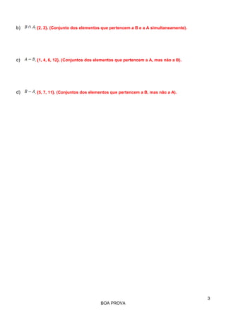 b)

: {2, 3}. (Conjunto dos elementos que pertencem a B e a A simultaneamente).

c)

. {1, 4, 6, 12}. (Conjuntos dos elementos que pertencem a A, mas não a B).

d)

. {5, 7, 11}. (Conjuntos dos elementos que pertencem a B, mas não a A).

3
BOA PROVA

 