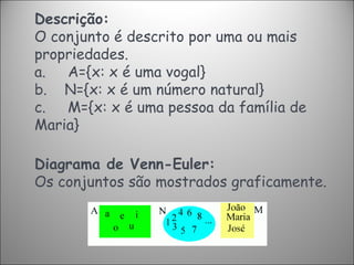Descrição:  O conjunto é descrito por uma ou mais propriedades. a.       A={x: x é uma vogal} b.      N={x: x é um número natural} c.       M={x: x é uma pessoa da família de Maria} Diagrama de Venn-Euler: Os conjuntos são mostrados graficamente. 