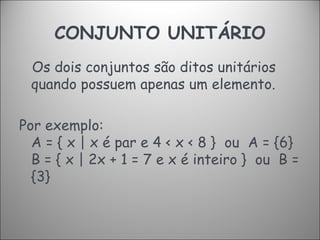 CONJUNTO UNITÁRIO Os dois conjuntos são ditos unitários quando possuem apenas um elemento. Por exemplo:  A = { x | x é par e 4 < x < 8 }  ou  A = {6}  B = { x | 2x + 1 = 7 e x é inteiro }  ou  B = {3}  
