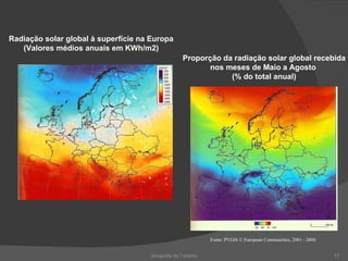 Geografia do Turismo Radiação solar global à superfície na Europa (Valores médios anuais em KWh/m2) Proporção da radiação solar global recebida nos meses de Maio a Agosto  (% do total anual) Fonte: PVGIS © European Communities, 2001 - 2006 