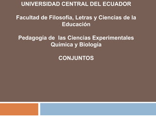 UNIVERSIDAD CENTRAL DEL ECUADOR
Facultad de Filosofía, Letras y Ciencias de la
Educación
Pedagogía de las Ciencias Experimentales
Química y Biología
CONJUNTOS
 
