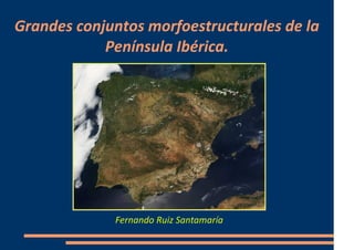 Grandes conjuntos morfoestructurales de la
Península Ibérica.

Fernando Ruiz Santamaría

 