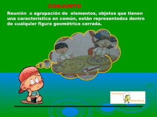 CONJUNTO
Reunión o agrupación de elementos, objetos que tienen
una característica en común, están representados dentro
de cualquier figura geométrica cerrada.
 