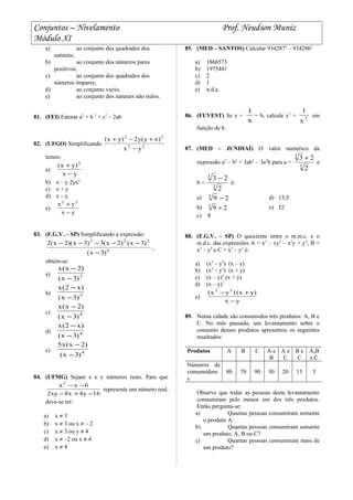 Conjuntos – Nivelamento Prof. Neudson Muniz
Módulo XI
a) ao conjunto dos quadrados dos
naturais;
b) ao conjunto dos números pares
positivos;
c) ao conjunto dos quadrados dos
números ímpares;
d) ao conjunto vazio;
e) ao conjunto dos naturais não nulos.
81. (FEI) Fatorar a2
+ b 2
+ c2
– 2ab
82. (UFGO) Simplificando 22
23
yx
)xy(y2)yx(
−
+−+
temos:
a)
yx
)yx( 2
−
+
b) x – y 2yx2
c) x + y
d) x – y
e)
yx
yx 22
−
+
83. (F.G.V. – SP) Simplificando a expressão:
6
223
)3x(
)3x()2x(3)3x)(2x(2
−
−−−−−
,
obtém-se:
a) 3
)3x(
)2x(x
−
−
b) 3
)3x(
)x2(x
−
−
c) 4
)3x(
)2x(x
−
−
d) 4
)3x(
)x2(x
−
−
e) 4
)3x(
)2x(x5
−
−
84. (UFMG) Sejam x e y números reais. Para que
16y4x8xy2
6xx 2
−+−
−−
represente um número real,
deve-se ter:
a) x ≠ 3
b) x ≠ 3 ou x ≠ – 2
c) x ≠ 3 ou y ≠ 4
d) x ≠ –2 ou x ≠ 4
e) x ≠ 4
85. (MED – SANTOS) Calcular 9342872
– 9342862
a) 1868573
b) 1975441
c) 2
d) 1
e) n.d.a.
86. (FUVEST) Se x +
x
1
= b, calcule x2
+ 2
x
1
em
função de b.
87. (MED – JUNDIAÍ) O valor numérico da
expressão a3
– b3
+ 3ab2
– 3a2
b para a =
3
3
2
23 +
e
b =
3
3
2
23 −
é:
a) 293
− d) 13,5
b) 293
+ e) 32
c) 8
88. (F.G.V. – SP) O quociente entre o m.m.c. e o
m.d.c. das expressões A = x3
– xy2
– x2
y + y3
, B =
x2
– y2
e C = x3
– y3
é:
a) (x3
– y3
) (x – y)
b) (x2
– y2
) (x + y)
c) (x – y)2
(x + y)
d) (x – y)3
e)
yx
)yx()yx( 33
−
+−
89. Numa cidade são consumidos três produtos: A, B e
C. No mês passado, um levantamento sobre o
consumo desses produtos apresentou os seguintes
resultados:
Produtos A B C A e
B
A e
C
B e
C
A,B
e C
Números de
consumidore
s
80 70 90 30 20 15 5
Observe que todas as pessoas deste levantamento
consumiram pelo menos um dos três produtos.
Então pergunta-se:
a) Quantas pessoas consumiram somente
o produto A:
b) Quantas pessoas consumiram somente
um produto, A, B ou C?
c) Quantas pessoas consumiram mais de
um produto?
 