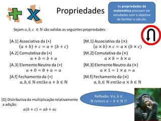 As propriedades da
Propriedades   matemática precisam ser
               estudadas com o objetivo
                 de facilitar o cálculo.
 