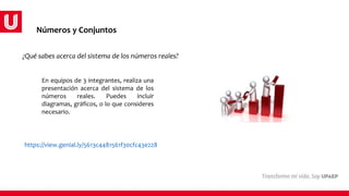Números y Conjuntos
En equipos de 3 integrantes, realiza una
presentación acerca del sistema de los
números reales. Puedes incluir
diagramas, gráficos, o lo que consideres
necesario.
¿Qué sabes acerca del sistema de los números reales?
https://view.genial.ly/5613c4481561f30cfc43e228
 