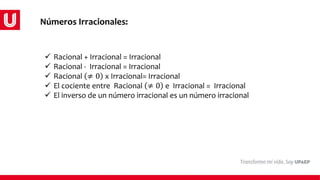 Números Irracionales:
 Racional + Irracional = Irracional
 Racional - Irracional = Irracional
 Racional ≠ 0 x Irracional= Irracional
 El cociente entre Racional ≠ 0 e Irracional = Irracional
 El inverso de un número irracional es un número irracional
 