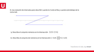 8. Usa notación de intervalos para describir cuando la Z está arriba y cuando está debajo de la
recta real.
9. Describe el conjunto números en la intersección .
  ]
12
,
7
[
5
,
2 
10. Describe al conjunto de números en la intersección (−3.25,
121
40
∩ −3, )
0
 