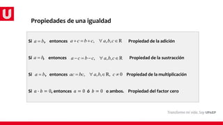 Propiedades de una igualdad
Si , entonces Propiedad de la adición
Si , entonces Propiedad de la sustracción
Si , entonces Propiedad de la multiplicación
Si 𝑎 ∙ 𝑏 = 0, entonces 𝑎 = 0 ó 𝑏 = 0 o ambos. Propiedad del factor cero
a b
 , , , R
a c b c a b c
    
a b
 , , , R
a c b c a b c
    
, , , R, 0
ac bc a b c
   
a b

 