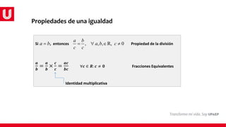Propiedades de una igualdad
Si , entonces Propiedad de la división
𝒂
𝒃
=
𝒂
𝒃
×
𝒄
𝒄
=
𝒂𝒄
𝒃𝒄
∀𝒄 ∈ 𝑹: 𝒄 ≠ 𝟎 Fracciones Equivalentes
Identidad multiplicativa
a b
 , , , R, 0
a b
a b c
c c
   
 