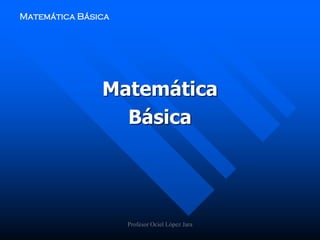 Matemática Básica
Matemática
Básica
Profesor Ociel López Jara
 