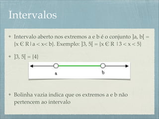 Intervalos
Intervalo aberto nos extremos a e b é o conjunto ]a, b[ =
{x $ R|a < x< b}. Exemplo: ]3, 5[ = {x $ R |3 < x < 5}!
]3, 5[ = {4}!
!
!
Bolinha vazia indica que os extremos a e b não
pertencem ao intervalo
 