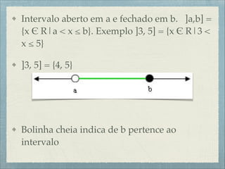 Intervalo aberto em a e fechado em b. ]a,b] =
{x $ R|a < x ≤ b}. Exemplo ]3, 5] = {x $ R|3 <
x ≤ 5}!
]3, 5] = {4, 5}!
!
!
Bolinha cheia indica de b pertence ao
intervalo
 