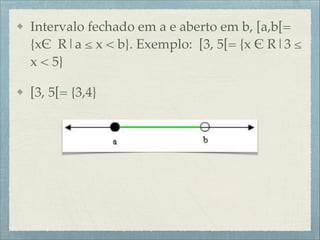 Intervalo fechado em a e aberto em b, [a,b[=
{x$ R|a ≤ x < b}. Exemplo: [3, 5[= {x $ R|3 ≤
x < 5} !
[3, 5[= {3,4}
 