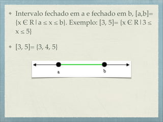 Intervalo fechado em a e fechado em b, [a,b]=
{x $ R|a ≤ x ≤ b}. Exemplo: [3, 5]= {x $ R|3 ≤
x ≤ 5}!
[3, 5]= {3, 4, 5}
 