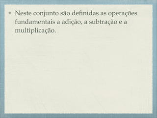 Neste conjunto são deﬁnidas as operações
fundamentais a adição, a subtração e a
multiplicação.
 