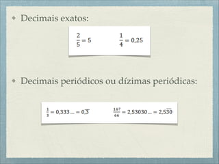 Decimais exatos:!
!
!
Decimais periódicos ou dízimas periódicas:
 