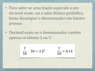 Para saber se uma fração equivale a um
decimal exato, ou a uma dízima periódica,
basta decompor o denominador em fatores
primos:!
Decimal exato se o denominador contém
apenas os fatores 2 ou 5:
 
