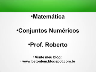 •Matemática 
•Conjuntos Numéricos 
•Prof. Roberto 
• Visite meu blog: 
• www.betontem.blogspot.com.br 
 