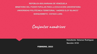 REPÚBLICA BOLIVARIANA DE VENEZUELA
MINISTERIO DEL PODER POPULAR PARA LA EDUCACIÓN UNIVERSITARIA
UNIVERSIDAD POLITÉCNICA TERRITORIAL “ANDRES ELOY BLANCO”
BARQUISIMETO - ESTADO LARA
Estudiante: Deismar Rodriguez
Sección: 0133
Conjuntos numéricos
FEBRERO, 2023
 