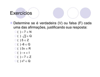 Exercícios

 Determine se é verdadeira (V) ou falsa (F) cada
  uma das afirmações, justificando sua resposta:
  (   )–7N
  (   ) 2 Q
  (   )5Z
  (   ) -8  Q
  (   ) 3  R
  (   )-I
  (   )–7Z
  (   ) 3  Q
 