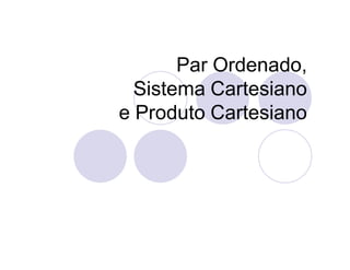Par Ordenado,
  Sistema Cartesiano
e Produto Cartesiano
 