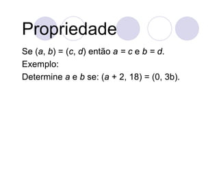 Propriedade
Se (a, b) = (c, d) então a = c e b = d.
Exemplo:
Determine a e b se: (a + 2, 18) = (0, 3b).
 