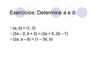 Exercícios: Determine a e b:

 (a, b) = (1, 3)
 (2a – 2, b + 3) = (3a + 5, 2b – 7)
 (2a, a – 8) = (1 – 3b, b)
 