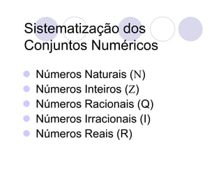 Sistematização dos
Conjuntos Numéricos

   Números Naturais ()
   Números Inteiros ()
   Números Racionais (Q)
   Números Irracionais (I)
   Números Reais (R)
 
