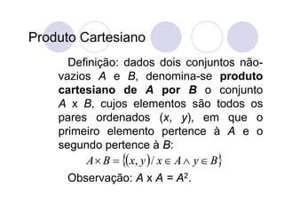Produto Cartesiano
      Definição: dados dois conjuntos não-
    vazios A e B, denomina-se produto
    cartesiano de A por B o conjunto
    A x B, cujos elementos são todos os
    pares ordenados (x, y), em que o
    primeiro elemento pertence à A e o
    segundo pertence à B:
         A  B   x, y  / x  A  y  B
      Observação: A x A = A2.
 