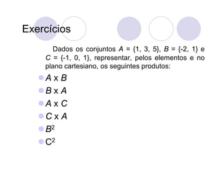 Exercícios
      Dados os conjuntos A = {1, 3, 5}, B = {-2, 1} e
    C = {-1, 0, 1}, representar, pelos elementos e no
    plano cartesiano, os seguintes produtos:
   A x B
   B x A
   A x C
   C x A
    B2
    C2
 