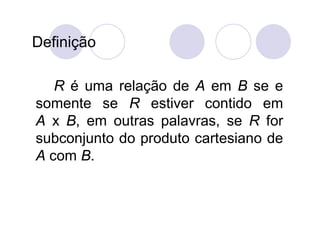 Definição

   R é uma relação de A em B se e
somente se R estiver contido em
A x B, em outras palavras, se R for
subconjunto do produto cartesiano de
A com B.
 