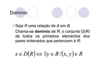 Domínio

 Seja R uma relação de A em B.
  Chama-se domínio de R, o conjunto D(R)
  de todos os primeiros elementos dos
  pares ordenados que pertencem à R:


  x  DR   y  B /  x, y   R
 