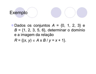 Exemplo

 Dados os conjuntos A = {0, 1, 2, 3} e
  B = {1, 2, 3, 5, 6}, determinar o domínio
  e a imagem da relação
  R = {(x, y)  A x B / y = x + 1}.
 