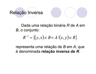 Relação Inversa

     Dada uma relação binária R de A em
  B, o conjunto:
      R   y, x   B  A /  x, y   R
        1



  representa uma relação de B em A, que
  é denominada relação inversa de R.
 