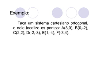 Exemplo:

   Faça um sistema cartesiano ortogonal,
 e nele localize os pontos: A(3,0), B(0,-2),
 C(2,2), D(-2,-3), E(1,-4)...