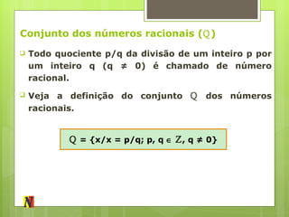 Conjunto dos números racionais ( ℚ ) Todo quociente p/q da divisão de um inteiro p por um inteiro q (q ≠ 0) é chamado de número racional. Veja a definição do conjunto  ℚ  dos números racionais. ℚ   = {x/x = p/q; p, q     ℤ , q ≠ 0} 