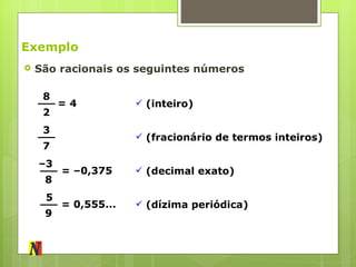 Exemplo São racionais os seguintes números 8 2 = 4 (inteiro) 3 7 (fracionário de termos inteiros) – 3  8 = –0,375  (decimal exato) 5  9 = 0,555...  (dízima periódica) 